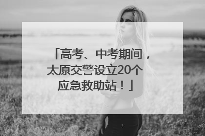 高考、中考期间，太原交警设立20个应急救助站！