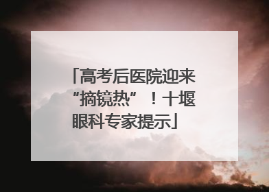 高考后医院迎来“摘镜热”！十堰眼科专家提示