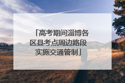 高考期间淄博各区县考点周边路段实施交通管制