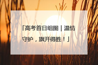高考首日组图｜温情守护，旗开得胜！