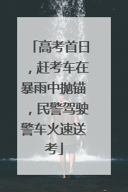 高考首日，赶考车在暴雨中抛锚，民警驾驶警车火速送考
