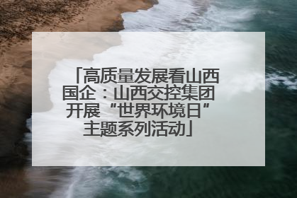 高质量发展看山西国企：山西交控集团开展“世界环境日”主题系列活动
