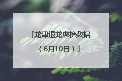 龙津退龙虎榜数据（6月10日）