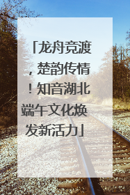 龙舟竞渡，楚韵传情！知音湖北端午文化焕发新活力