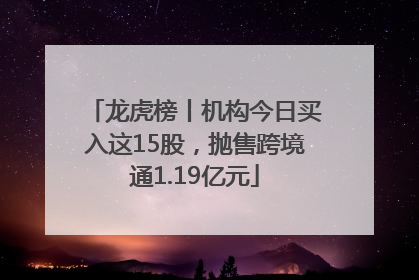 龙虎榜丨机构今日买入这15股，抛售跨境通1.19亿元