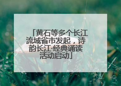 黄石等多个长江流域省市发起，诗韵长江·经典诵读活动启动