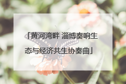 黄河湾畔 淄博奏响生态与经济共生协奏曲