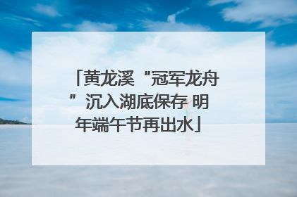 黄龙溪“冠军龙舟”沉入湖底保存 明年端午节再出水