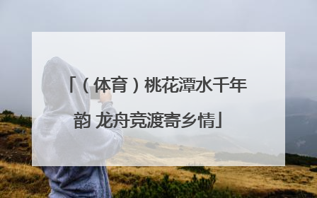 （体育）桃花潭水千年韵 龙舟竞渡寄乡情