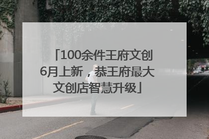 100余件王府文创6月上新，恭王府最大文创店智慧升级