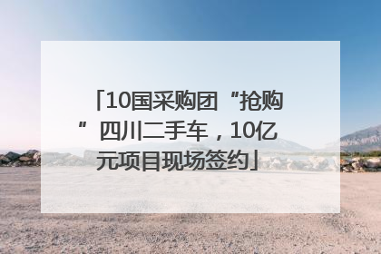 10国采购团“抢购”四川二手车，10亿元项目现场签约