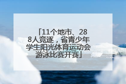 11个地市、288人竞逐，省青少年学生阳光体育运动会游泳比赛开赛