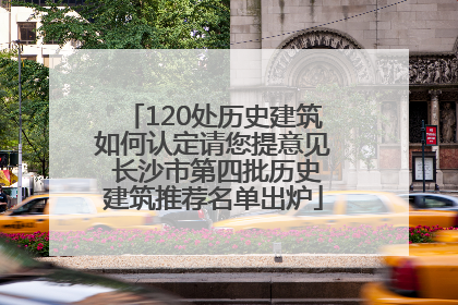 120处历史建筑如何认定请您提意见 长沙市第四批历史建筑推荐名单出炉