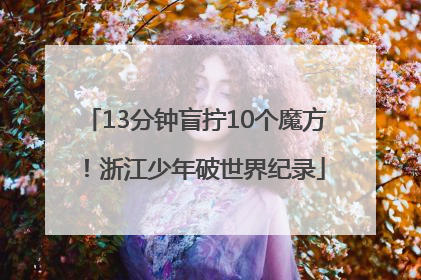 13分钟盲拧10个魔方！浙江少年破世界纪录