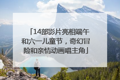 14部影片亮相端午和六一儿童节，奇幻冒险和亲情动画唱主角