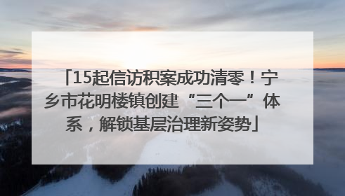 15起信访积案成功清零！宁乡市花明楼镇创建“三个一”体系，解锁基层治理新姿势