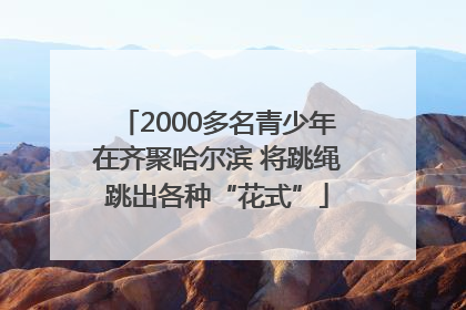 2000多名青少年在齐聚哈尔滨 将跳绳跳出各种“花式”
