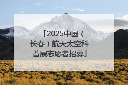 2025中国（长春）航天太空科普展志愿者招募