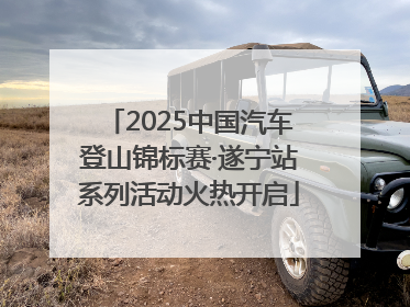 2025中国汽车登山锦标赛·遂宁站系列活动火热开启