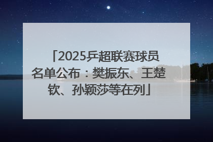 2025乒超联赛球员名单公布：樊振东、王楚钦、孙颖莎等在列
