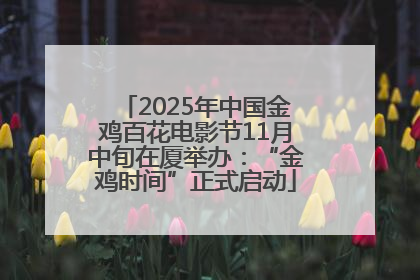 2025年中国金鸡百花电影节11月中旬在厦举办：“金鸡时间”正式启动