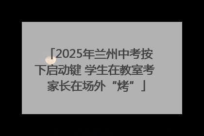 2025年兰州中考按下启动键 学生在教室考 家长在场外“烤”