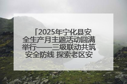 2025年宁化县安全生产月主题活动圆满举行——三级联动共筑安全防线 探索老区安全发展新路径