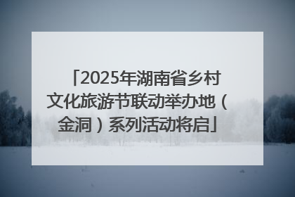 2025年湖南省乡村文化旅游节联动举办地（金洞）系列活动将启