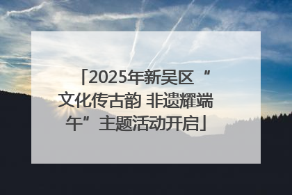 2025年新吴区“文化传古韵 非遗耀端午”主题活动开启