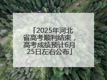 2025年河北省高考顺利结束，高考成绩预计6月25日左右公布