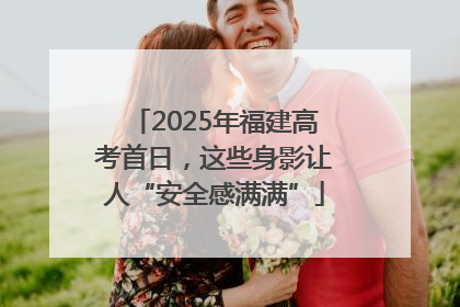 2025年福建高考首日，这些身影让人“安全感满满”