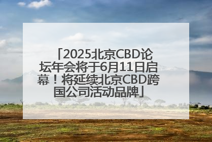 2025北京CBD论坛年会将于6月11日启幕！将延续北京CBD跨国公司活动品牌