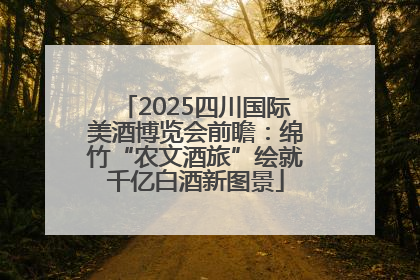 2025四川国际美酒博览会前瞻：绵竹“农文酒旅”绘就千亿白酒新图景