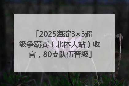 2025海淀3×3超级争霸赛（北体大站）收官，80支队伍晋级
