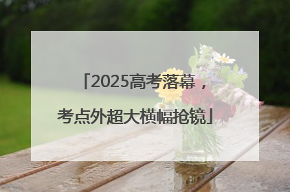 2025高考落幕，考点外超大横幅抢镜