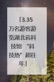 3.35万名游客游览湖北省科技馆 “科技热”超往年