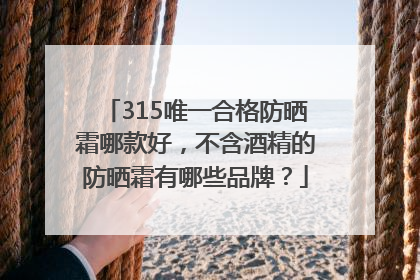 315唯一合格防晒霜哪款好，不含酒精的防晒霜有哪些品牌？