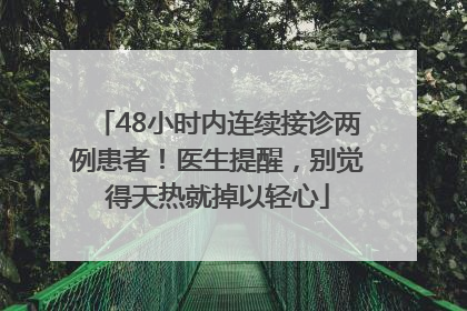 48小时内连续接诊两例患者！医生提醒，别觉得天热就掉以轻心