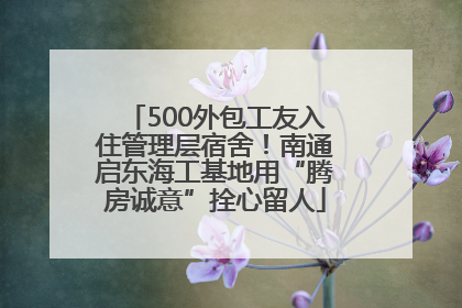 500外包工友入住管理层宿舍！南通启东海工基地用“腾房诚意”拴心留人