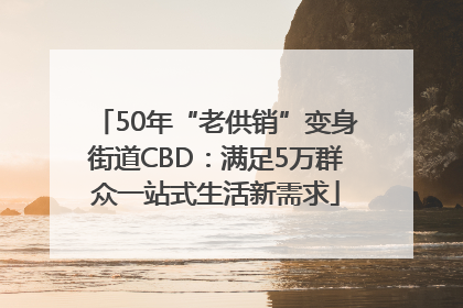 50年“老供销”变身街道CBD:满足5万群众一站式生活新需求