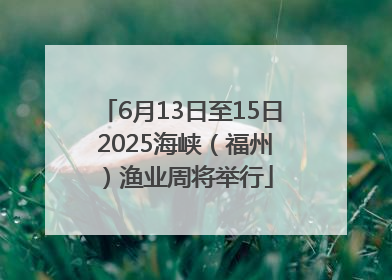 6月13日至15日 2025海峡（福州）渔业周将举行
