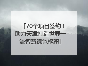 70个项目签约！助力天津打造世界一流智慧绿色枢纽