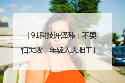 91科技许泽玮：不要怕失败，年轻人大胆干