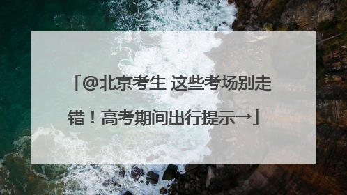 @北京考生 这些考场别走错！高考期间出行提示→