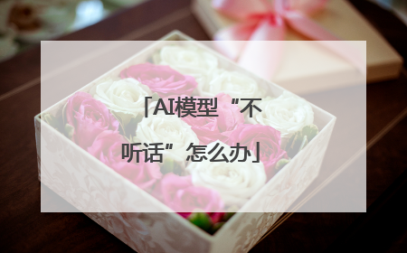 AI模型“不听话”怎么办